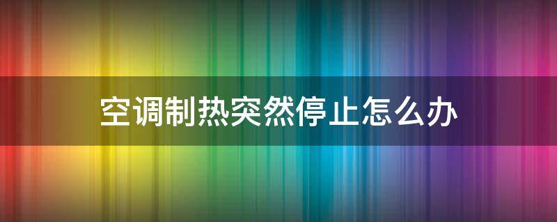 空调制热突然停止怎么办（空调制热突然停了怎么办）