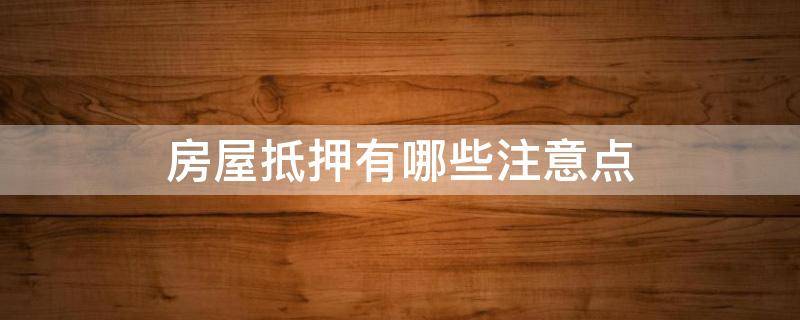 房屋抵押有哪些注意点（房屋抵押有哪些注意点和细节）