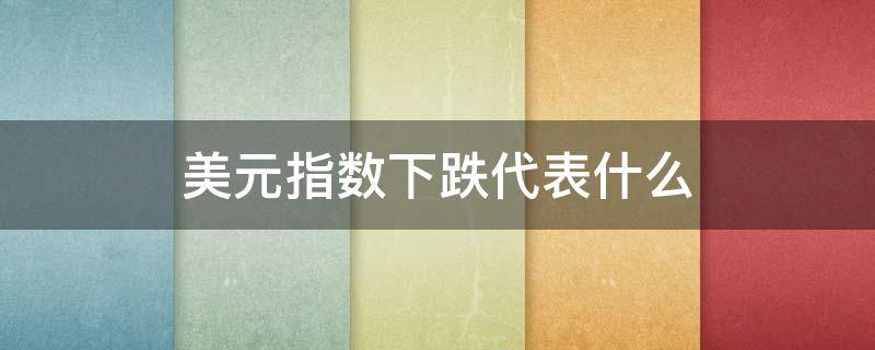 美元指数下跌代表什么 美元指数下跌代表什么意思
