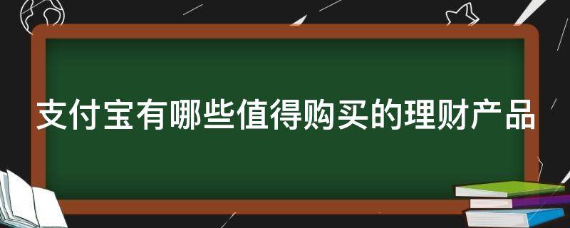 支付宝有哪些值得购买的理财产品 支付宝有哪些值得购买的理财产品可靠