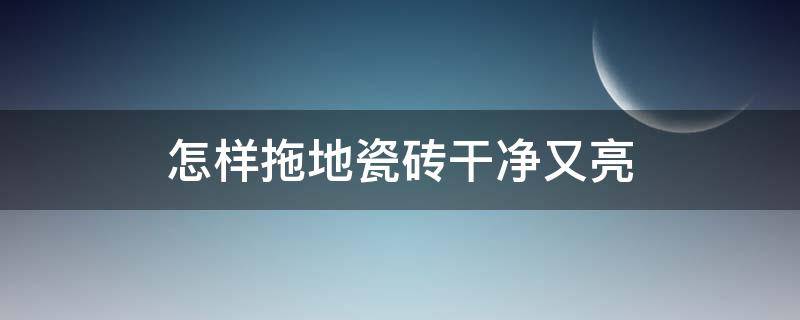 怎样拖地瓷砖干净又亮（怎样拖地瓷砖干净又亮不留水印）