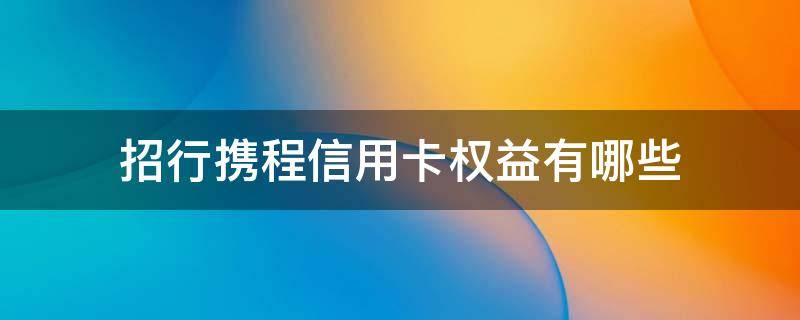 招行携程信用卡权益有哪些（招行携程信用卡权益有哪些优惠）