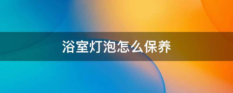 浴室灯泡怎么保养（浴室灯泡怎么保养好）