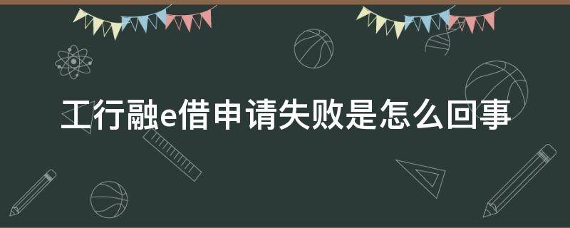 工行融e借申请失败是怎么回事（工行融e借为什么审核不通过）