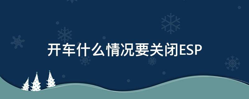 开车什么情况要关闭ESP（什么情况下esp会自动关闭）