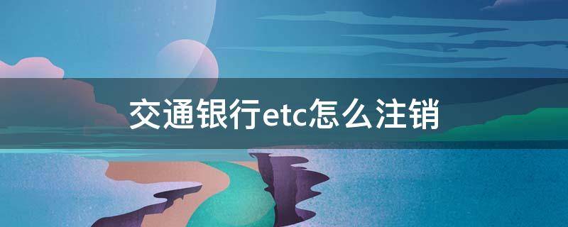 交通银行etc怎么注销（在交通银行申请的etc应该去哪里注销）