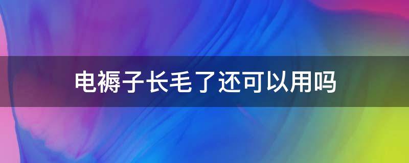 电褥子长毛了还可以用吗 电褥子长毛了还可以用吗