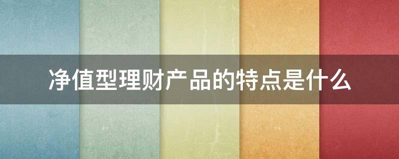 净值型理财产品的特点是什么 净值型理财产品有哪些特点