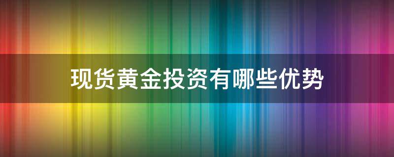 现货黄金投资有哪些优势 现货黄金投资有哪些优势和劣势