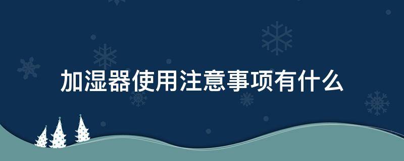 加湿器使用注意事项有什么（加湿器使用的注意事项）