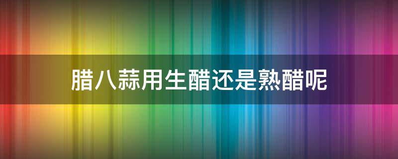 腊八蒜用生醋还是熟醋呢 腊八蒜的醋用不用煮开