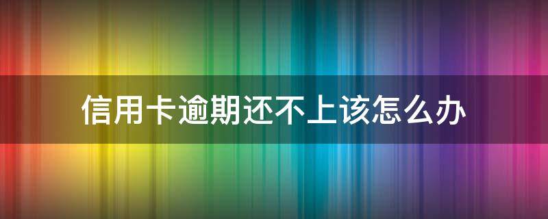 信用卡逾期还不上该怎么办（欠信用卡逾期不还的后果）