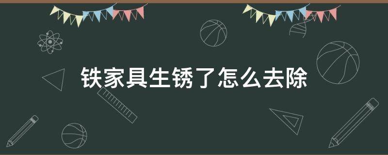 铁家具生锈了怎么去除（铁家具生锈了怎么去除味道）