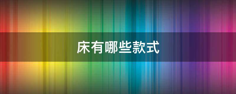 床有哪些款式（现在流行什么样的床）