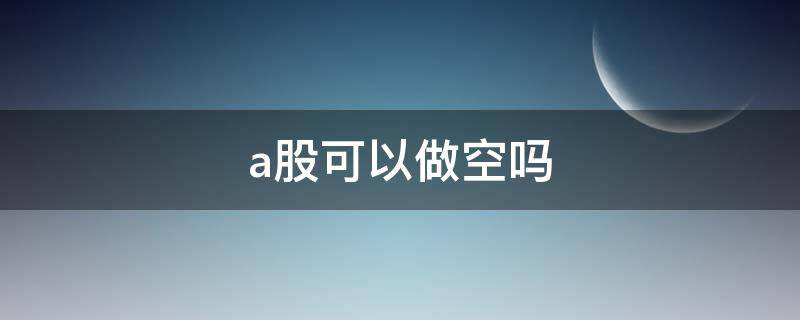 a股可以做空吗（a股如何做空）