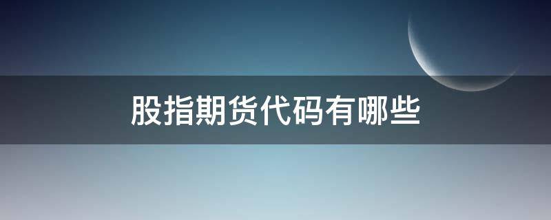 股指期货代码有哪些（股指期货简称什么）