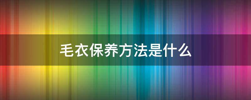 毛衣保养方法是什么 毛衣的保养方法