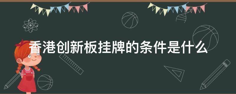 香港创新板挂牌的条件是什么（香港创新板挂牌怎么样才能上市）