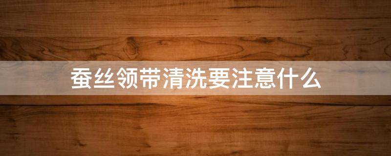 蚕丝领带清洗要注意什么（蚕丝领带好吗）