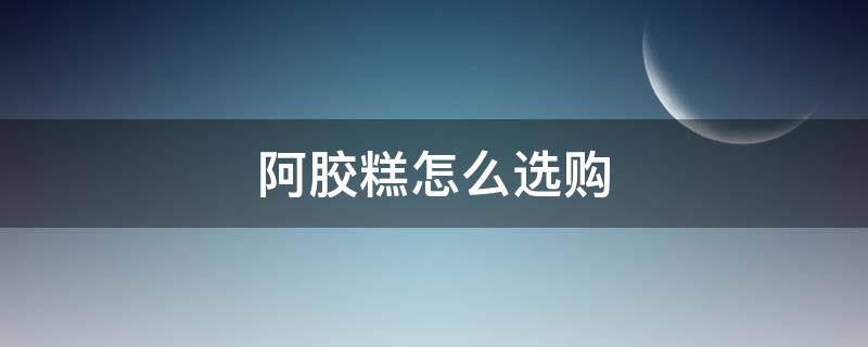 阿胶糕怎么选购 阿胶糕怎么选购最好
