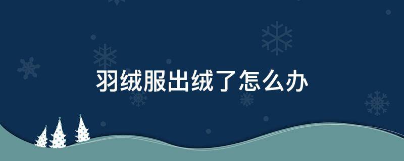 羽绒服出绒了怎么办 羽绒服出绒怎么办 教你出绒处理方法