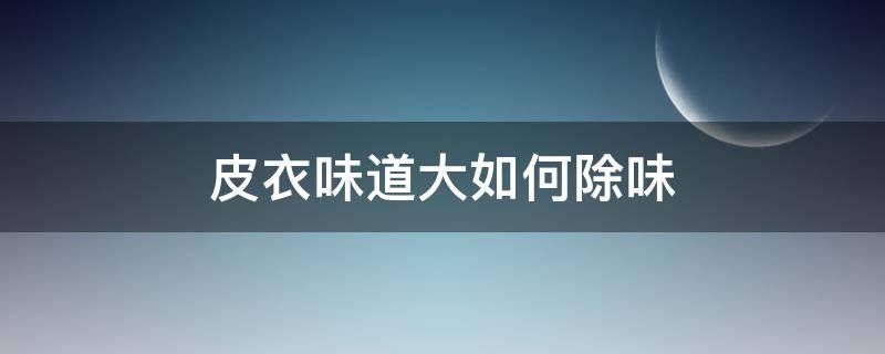 皮衣味道大如何除味 皮衣味道大如何除味