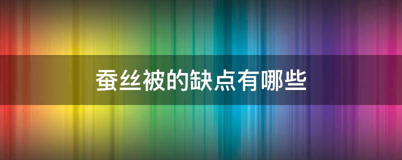 蚕丝被的缺点有哪些 蚕丝被的缺点是什么