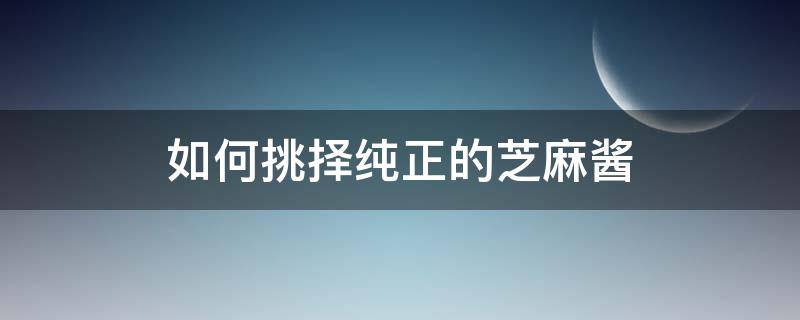 如何挑择纯正的芝麻酱 如何挑择纯正的芝麻酱品牌