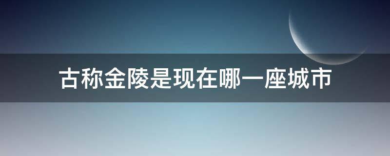 古称金陵是现在哪一座城市 古时金陵是现在的哪里