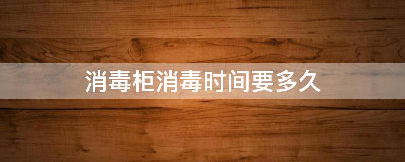 消毒柜消毒时间要多久（消毒柜消毒要多长时间?）
