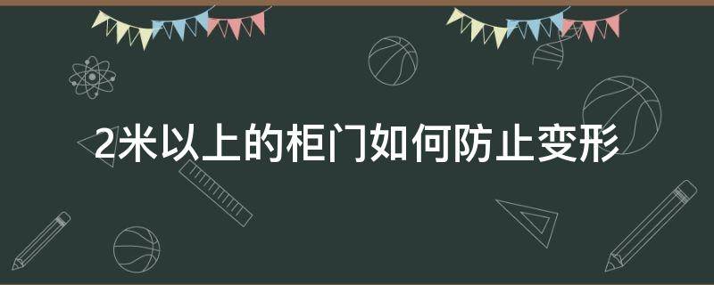 2米以上的柜门如何防止变形（2米以上的柜门用什么材料不变形）