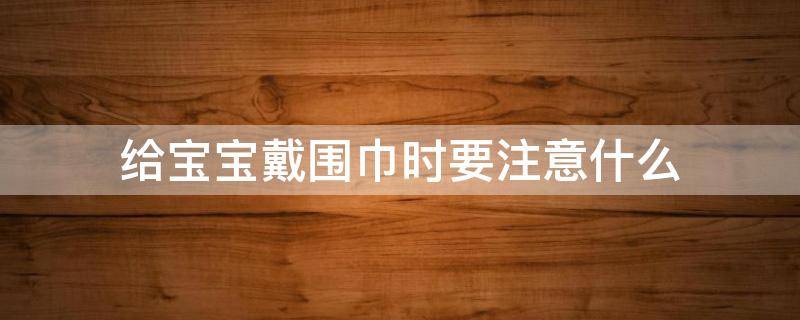 给宝宝戴围巾时要注意什么 给宝宝戴围巾时要注意什么细节