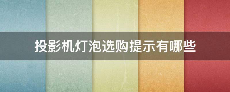 投影机灯泡选购提示有哪些（投影机灯泡哪个品牌好）
