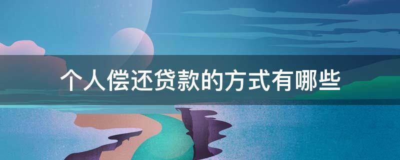 个人偿还贷款的方式有哪些 个人偿还贷款的方式有哪些种类