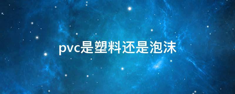 pvc是塑料还是泡沫 pvc是塑料还是泡沫材料