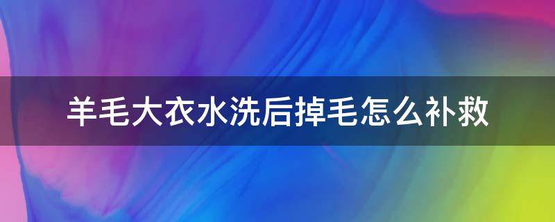 羊毛大衣水洗后掉毛怎么补救 羊毛大衣水洗后掉毛怎么办?