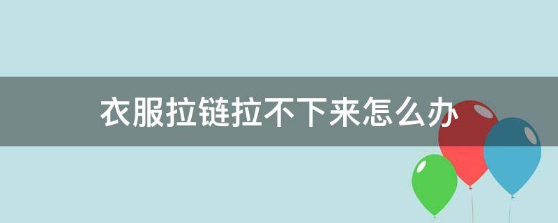 衣服拉链拉不下来怎么办 拉链拉到顶端卡死了拉不下来