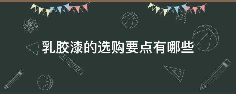 乳胶漆的选购要点有哪些（乳胶漆选购方法）