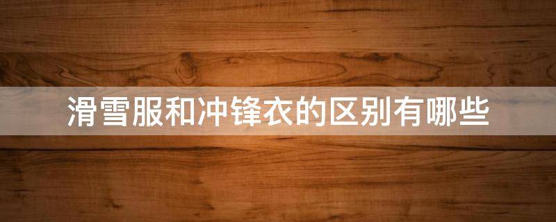 滑雪服和冲锋衣的区别有哪些 滑雪服和冲锋衣的区别有哪些呢