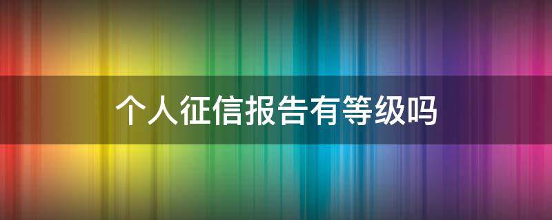 个人征信报告有等级吗（个人征信报告有等级吗怎么看）