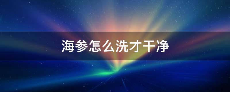 海参怎么洗才干净 海参怎么处理干净
