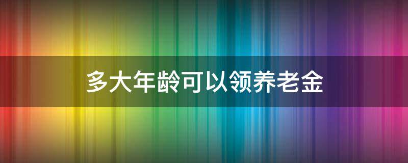 多大年龄可以领养老金 农村户口多大年龄可以领养老金