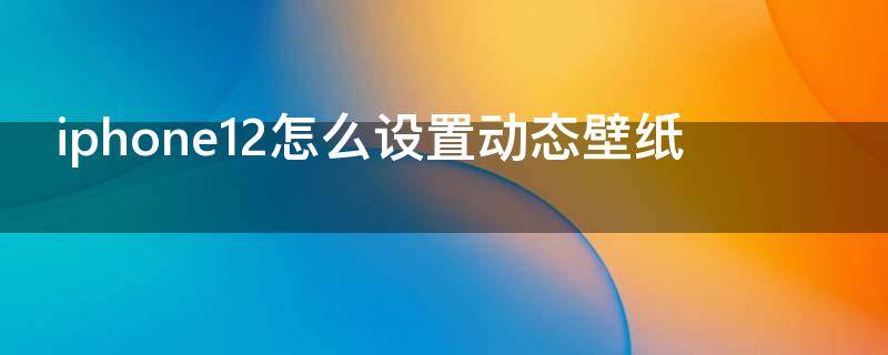 iphone12怎么设置动态壁纸（iphone12怎么设置动态壁纸自定义）