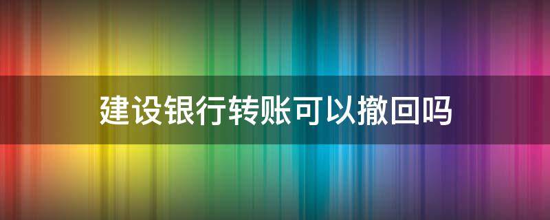建设银行转账可以撤回吗（建设银行转账可以撤回去吗）