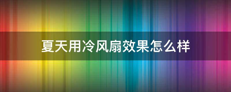 夏天用冷风扇效果怎么样（夏天用风扇好还是冷风机好）