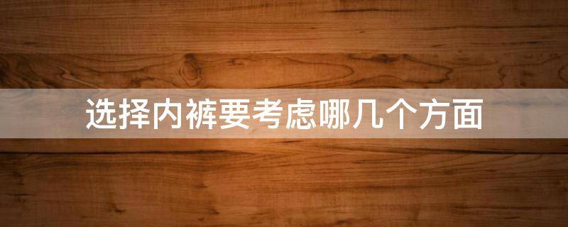 选择内裤要考虑哪几个方面（选购内裤）