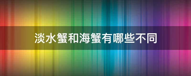 淡水蟹和海蟹有哪些不同 淡水蟹和海蟹有哪些不同之处