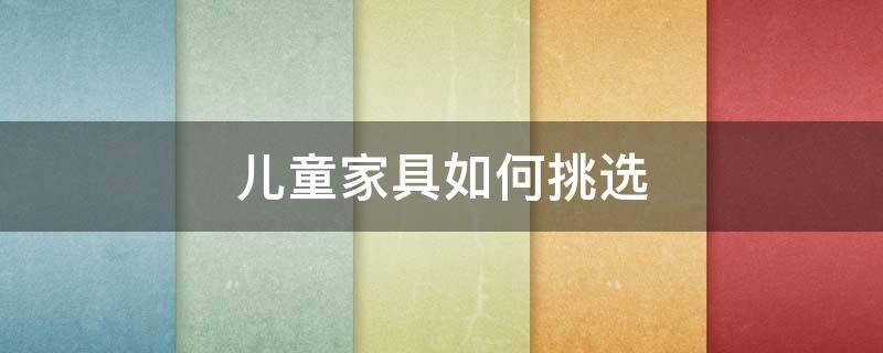 儿童家具如何挑选（儿童家具怎么选）