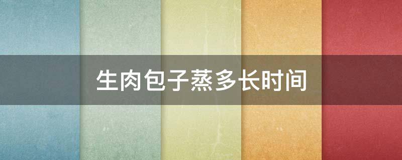 生肉包子蒸多长时间 生肉包子蒸多长时间最佳