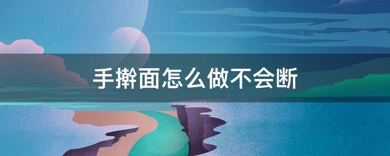 手擀面怎么做不会断（手擀面怎么做不会断呢）